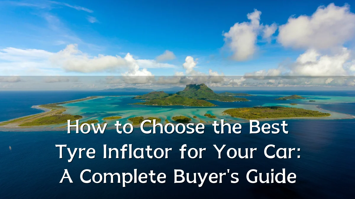 How to Choose the Best Tyre Inflator for Your Car: A Complete Buyer's Guide