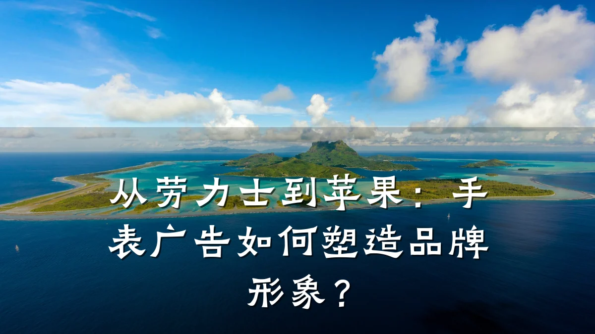 从劳力士到苹果:手表广告如何塑造品牌形象?