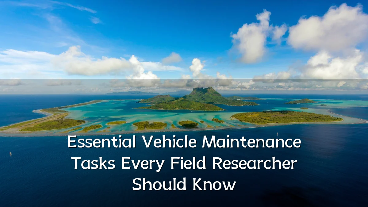 Essential Vehicle Maintenance Tasks Every Field Researcher Should Know