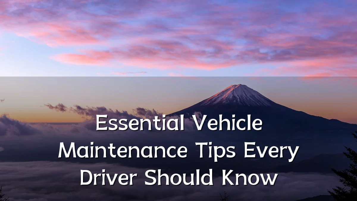 Essential Vehicle Maintenance Tips Every Driver Should Know