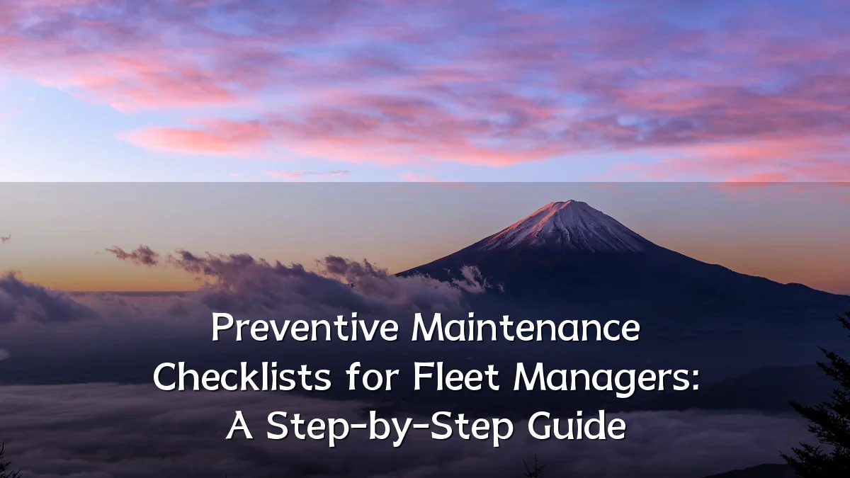 Preventive Maintenance Checklists for Fleet Managers: A Step-by-Step Guide