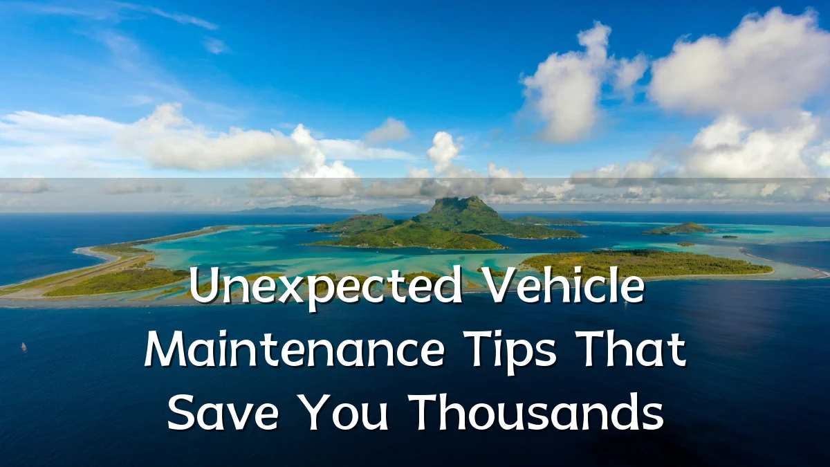 Unexpected Vehicle Maintenance Tips That Save You Thousands